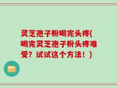 灵芝孢子粉喝完头疼(喝完灵芝孢子粉头疼难受？试试这个方法！)