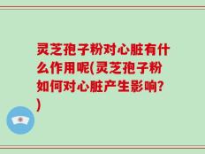 灵芝孢子粉对心脏有什么作用呢(灵芝孢子粉如何对心脏产生影响？)