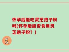 怀孕后能吃灵芝孢子粉吗(怀孕后能否食用灵芝孢子粉？)