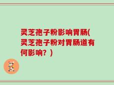 灵芝孢子粉影响胃肠(灵芝孢子粉对胃肠道有何影响？)