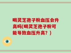 喝灵芝孢子粉血压会升高吗(喝灵芝孢子粉可能导致血压升高？)