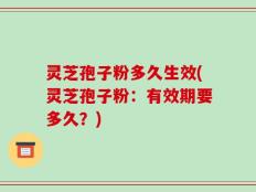 灵芝孢子粉多久生效(灵芝孢子粉：有效期要多久？)