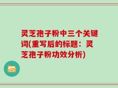 灵芝孢子粉中三个关键词(重写后的标题：灵芝孢子粉功效分析)