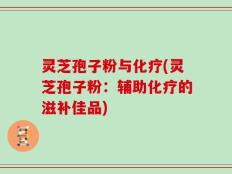 灵芝孢子粉与化疗(灵芝孢子粉：辅助化疗的滋补佳品)