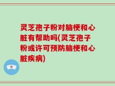 灵芝孢子粉对脑梗和心脏有帮助吗(灵芝孢子粉或许可预防脑梗和心脏疾病)
