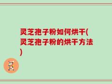 灵芝孢子粉如何烘干(灵芝孢子粉的烘干方法)