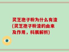 灵芝孢子粉为什么有渣(灵芝孢子粉渣的由来及作用，科展解析)