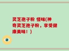 灵芝孢子粉 怪味(神奇灵芝孢子粉，享受健康美味！)