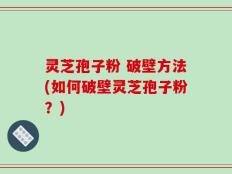 灵芝孢子粉 破壁方法(如何破壁灵芝孢子粉？)