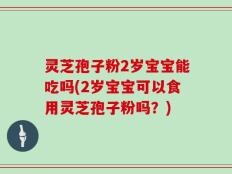 灵芝孢子粉2岁宝宝能吃吗(2岁宝宝可以食用灵芝孢子粉吗？)