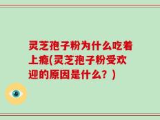 灵芝孢子粉为什么吃着上瘾(灵芝孢子粉受欢迎的原因是什么？)