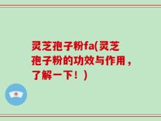 灵芝孢子粉fa(灵芝孢子粉的功效与作用，了解一下！)