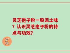 灵芝孢子粉一股泥土味？认识灵芝孢子粉的特点与功效？