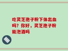 吃灵芝孢子粉下体出血吗？你好，灵芝孢子粉能泡酒吗