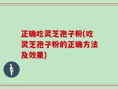 正确吃灵芝孢子粉(吃灵芝孢子粉的正确方法及效果)