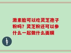 激素脸可以吃灵芝孢子粉吗？灵芝粉还可以参什么一起做什么面膜