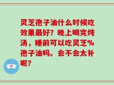 灵芝孢子油什么时候吃效果最好？晚上喝完炖汤，睡前可以吃灵芝%孢子油吗。会不会太补呢？