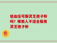 低血压可服灵芝孢子粉吗？哪类人不适合服用灵芝孢子粉