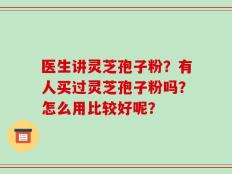 医生讲灵芝孢子粉？有人买过灵芝孢子粉吗？怎么用比较好呢？