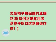灵芝孢子粉保健的正确吃法(如何正确食用灵芝孢子粉以达到保健作用？)