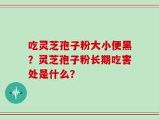 吃灵芝孢子粉大小便黑？灵芝孢子粉长期吃害处是什么？