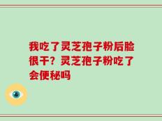 我吃了灵芝孢子粉后脸很干？灵芝孢子粉吃了会便秘吗