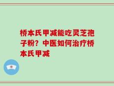 桥本氏甲减能吃灵芝孢子粉？中医如何治疗桥本氏甲减