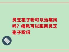 灵芝孢子粉可以治痛风吗？痛风可以服用灵芝孢子粉吗