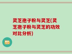 灵芝孢子粉与灵芝(灵芝孢子粉与灵芝的功效对比分析)