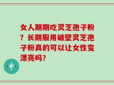 女人期期吃灵芝孢子粉？长期服用破壁灵芝孢子粉真的可以让女性变漂亮吗？