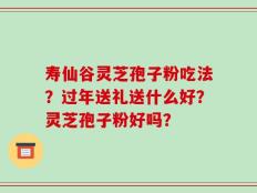 寿仙谷灵芝孢子粉吃法？过年送礼送什么好？灵芝孢子粉好吗？
