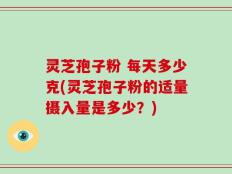 灵芝孢子粉 每天多少克(灵芝孢子粉的适量摄入量是多少？)