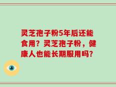 灵芝孢子粉5年后还能食用？灵芝孢子粉，健康人也能长期服用吗？
