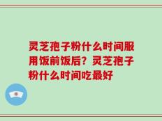 灵芝孢子粉什么时间服用饭前饭后？灵芝孢子粉什么时间吃最好