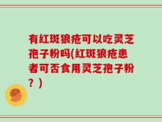 有红斑狼疮可以吃灵芝孢子粉吗(红斑狼疮患者可否食用灵芝孢子粉？)