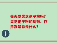 每天吃灵芝孢子粉吗？灵芝孢子粉的功效、作用及禁忌是什么？