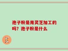 孢子粉是用灵芝加工的吗？孢子粉是什么