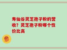 寿仙谷灵芝孢子粉的营收？灵芝孢子粉哪个性价比高