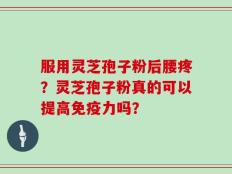 服用灵芝孢子粉后腰疼？灵芝孢子粉真的可以提高免疫力吗？