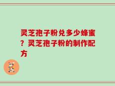 灵芝孢子粉兑多少蜂蜜？灵芝孢子粉的制作配方