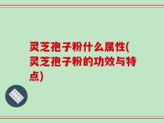 灵芝孢子粉什么属性(灵芝孢子粉的功效与特点)