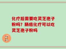 化疗后需要吃灵芝孢子粉吗？肠癌化疗可以吃灵芝孢子粉吗