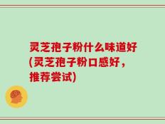 灵芝孢子粉什么味道好(灵芝孢子粉口感好，推荐尝试)