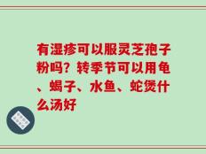 有湿疹可以服灵芝孢子粉吗？转季节可以用龟、蝎子、水鱼、蛇煲什么汤好