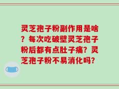 灵芝孢子粉副作用是啥？每次吃破壁灵芝孢子粉后都有点肚子痛？灵芝孢子粉不易消化吗？