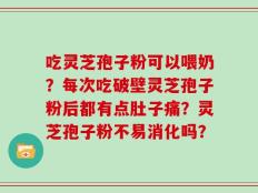 吃灵芝孢子粉可以喂奶？每次吃破壁灵芝孢子粉后都有点肚子痛？灵芝孢子粉不易消化吗？