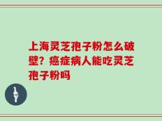 上海灵芝孢子粉怎么破壁？癌症病人能吃灵芝孢子粉吗