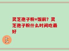 灵芝孢子粉+饭前？灵芝孢子粉什么时间吃最好
