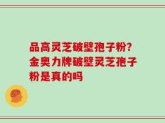 品高灵芝破壁孢子粉？金奥力牌破壁灵芝孢子粉是真的吗
