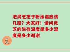 泡灵芝孢子粉水温应该几度？大家好！请问灵芝的生存温度是多少湿度是多少谢谢